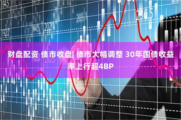 财盘配资 债市收盘| 债市大幅调整 30年国债收益率上行超4BP