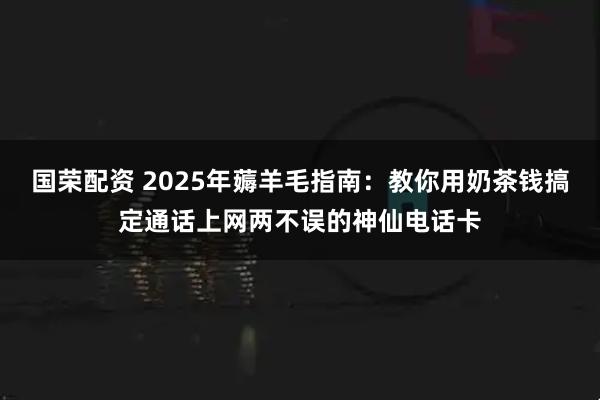 国荣配资 2025年薅羊毛指南：教你用奶茶钱搞定通话上网两不误的神仙电话卡