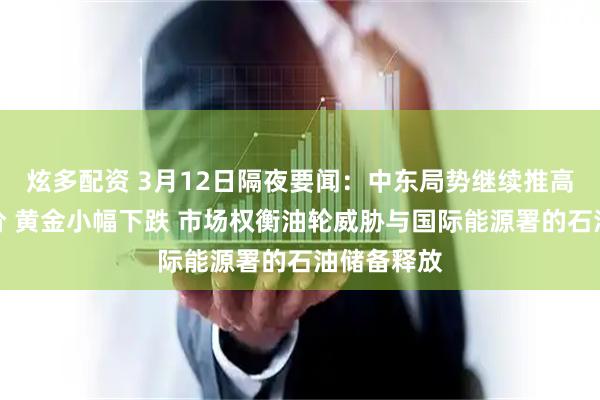 炫多配资 3月12日隔夜要闻：中东局势继续推高原油和铝价 黄金小幅下跌 市场权衡油轮威胁与国际能源署的石油储备释放