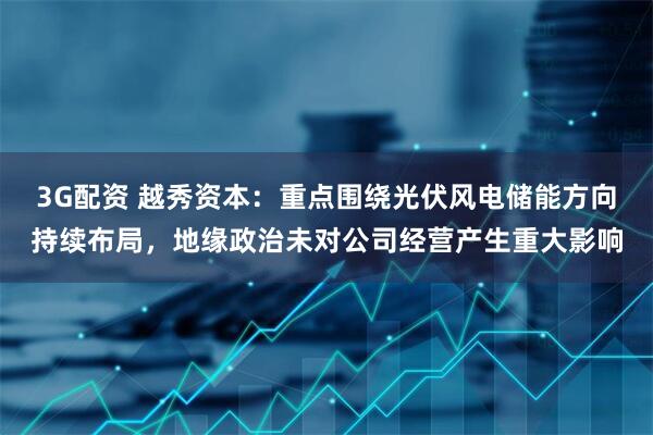 3G配资 越秀资本：重点围绕光伏风电储能方向持续布局，地缘政治未对公司经营产生重大影响