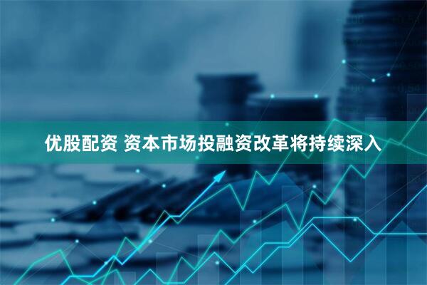 优股配资 资本市场投融资改革将持续深入
