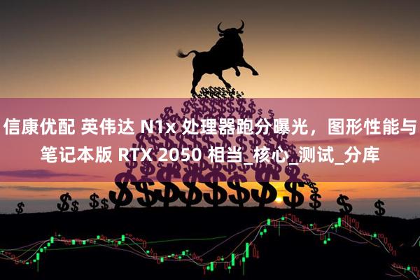 信康优配 英伟达 N1x 处理器跑分曝光，图形性能与笔记本版 RTX 2050 相当_核心_测试_分库