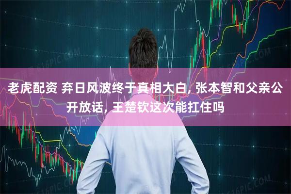 老虎配资 弃日风波终于真相大白, 张本智和父亲公开放话, 王楚钦这次能扛住吗