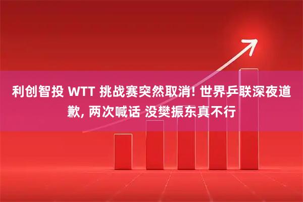 利创智投 WTT 挑战赛突然取消! 世界乒联深夜道歉, 两次喊话 没樊振东真不行