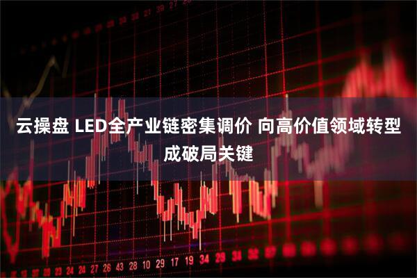 云操盘 LED全产业链密集调价 向高价值领域转型成破局关键