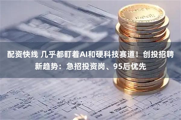配资快线 几乎都盯着AI和硬科技赛道！创投招聘新趋势：急招投资岗、95后优先
