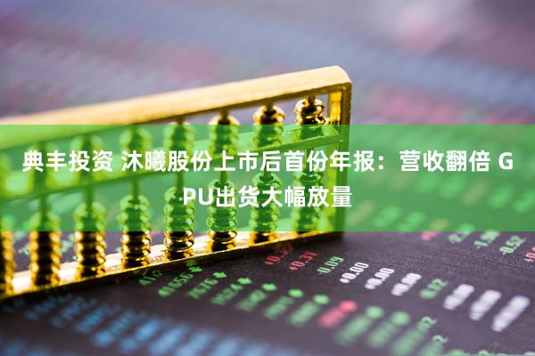典丰投资 沐曦股份上市后首份年报：营收翻倍 GPU出货大幅放量